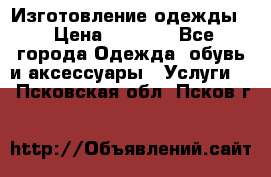 Изготовление одежды. › Цена ­ 1 000 - Все города Одежда, обувь и аксессуары » Услуги   . Псковская обл.,Псков г.